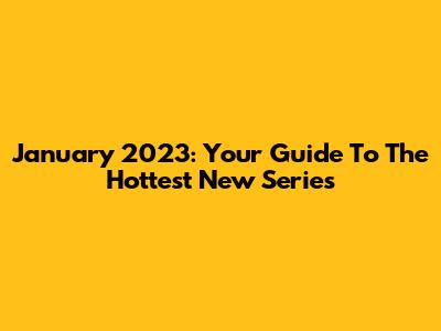 January 2023: Your Guide To The Hottest New Series