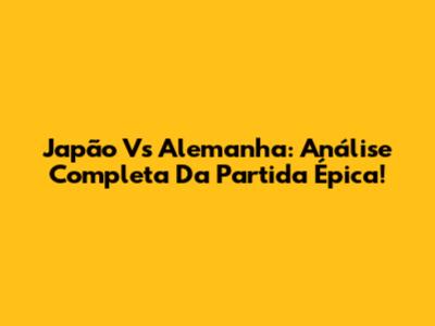Japão Vs Alemanha: Análise Completa Da Partida Épica!