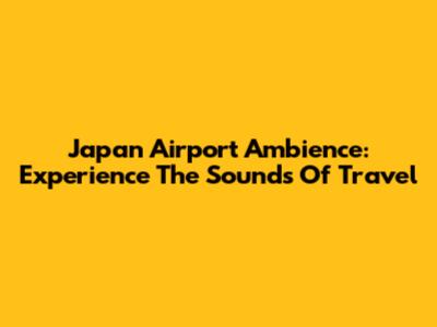 Japan Airport Ambience: Experience The Sounds Of Travel