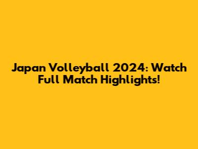 Japan Volleyball 2024: Watch Full Match Highlights!