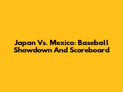 Japan Vs. Mexico: Baseball Showdown And Scoreboard