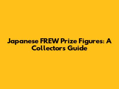 Japanese FREW Prize Figures: A Collector's Guide