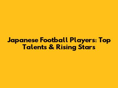 Japanese Football Players: Top Talents & Rising Stars