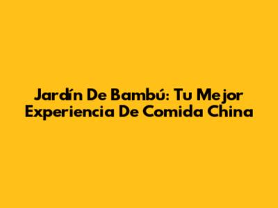 Jardín De Bambú: Tu Mejor Experiencia De Comida China