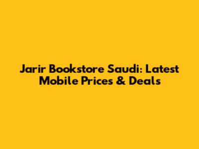 Jarir Bookstore Saudi: Latest Mobile Prices & Deals