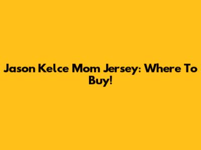 Jason Kelce Mom Jersey: Where To Buy!
