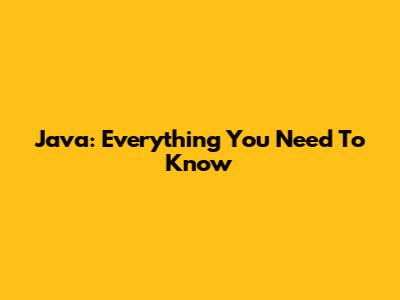 Java: Everything You Need To Know