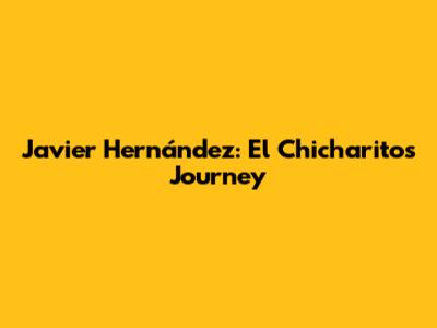 Javier Hernández: El Chicharito's Journey