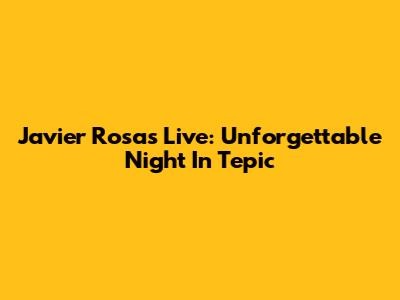 Javier Rosas Live: Unforgettable Night In Tepic