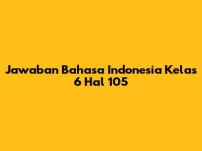 Jawaban Bahasa Indonesia Kelas 6 Hal 105
