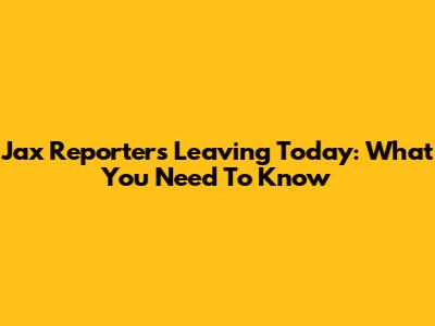 Jax Reporters Leaving Today: What You Need To Know