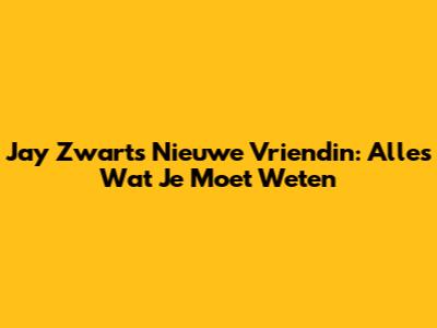 Jay Zwart's Nieuwe Vriendin: Alles Wat Je Moet Weten