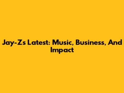 Jay-Z's Latest: Music, Business, And Impact