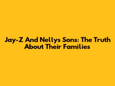 Jay-Z And Nelly's Sons: The Truth About Their Families