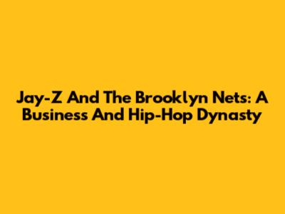 Jay-Z And The Brooklyn Nets: A Business And Hip-Hop Dynasty
