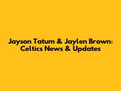Jayson Tatum & Jaylen Brown: Celtics News & Updates