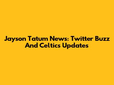 Jayson Tatum News: Twitter Buzz And Celtics Updates