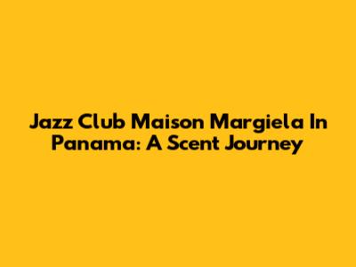 Jazz Club Maison Margiela In Panama: A Scent Journey