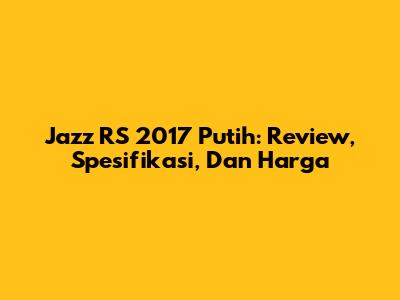 Jazz RS 2017 Putih: Review, Spesifikasi, Dan Harga