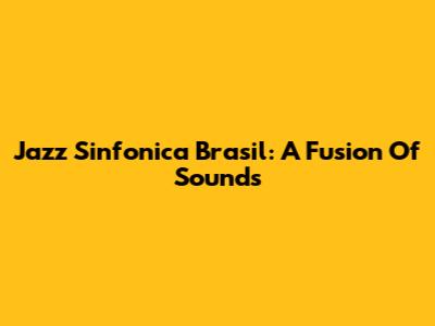 Jazz Sinfonica Brasil: A Fusion Of Sounds
