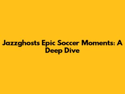 Jazzghost's Epic Soccer Moments: A Deep Dive