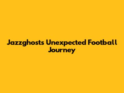 Jazzghost's Unexpected Football Journey