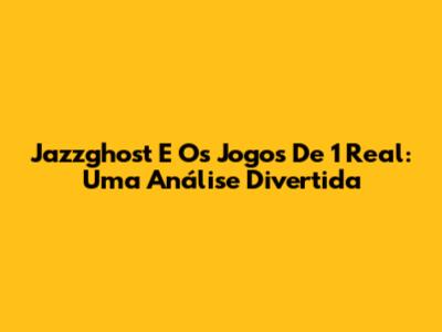 Jazzghost E Os Jogos De 1 Real: Uma Análise Divertida