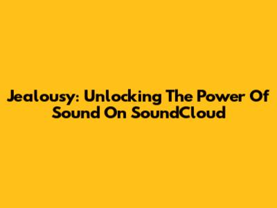 Jealousy: Unlocking The Power Of Sound On SoundCloud