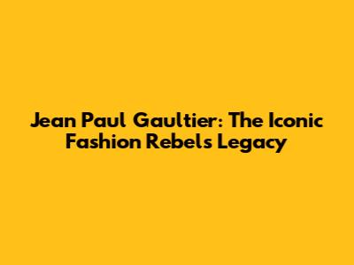 Jean Paul Gaultier: The Iconic Fashion Rebel's Legacy