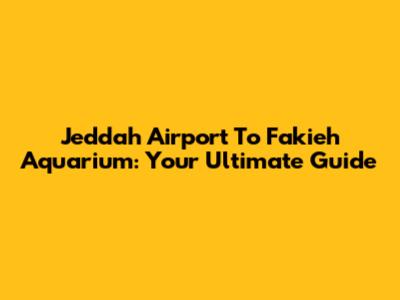 Jeddah Airport To Fakieh Aquarium: Your Ultimate Guide