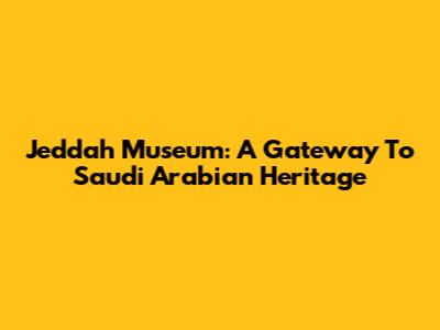 Jeddah Museum: A Gateway To Saudi Arabian Heritage