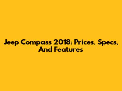 Jeep Compass 2018: Prices, Specs, And Features