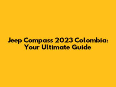 Jeep Compass 2023 Colombia: Your Ultimate Guide