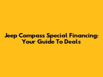 Jeep Compass Special Financing: Your Guide To Deals