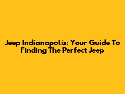 Jeep Indianapolis: Your Guide To Finding The Perfect Jeep