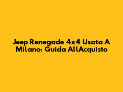 Jeep Renegade 4x4 Usata A Milano: Guida All'Acquisto