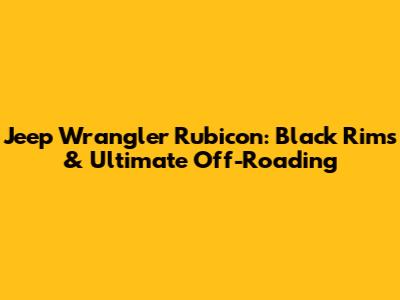 Jeep Wrangler Rubicon: Black Rims & Ultimate Off-Roading