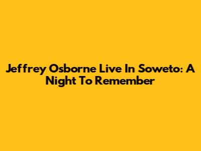 Jeffrey Osborne Live In Soweto: A Night To Remember