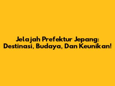 Jelajah Prefektur Jepang: Destinasi, Budaya, Dan Keunikan!
