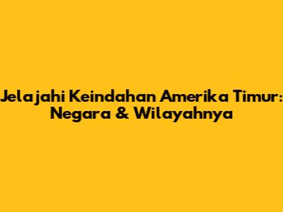 Jelajahi Keindahan Amerika Timur: Negara & Wilayahnya
