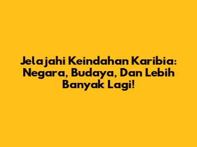 Jelajahi Keindahan Karibia: Negara, Budaya, Dan Lebih Banyak Lagi!