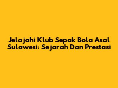 Jelajahi Klub Sepak Bola Asal Sulawesi: Sejarah Dan Prestasi
