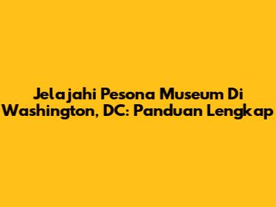 Jelajahi Pesona Museum Di Washington, DC: Panduan Lengkap