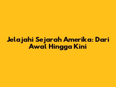 Jelajahi Sejarah Amerika: Dari Awal Hingga Kini