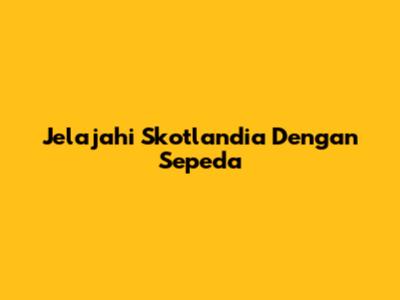 Jelajahi Skotlandia Dengan Sepeda