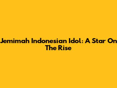 Jemimah Indonesian Idol: A Star On The Rise