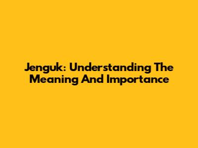 Jenguk: Understanding The Meaning And Importance