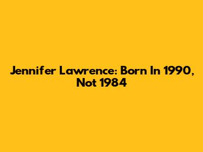 Jennifer Lawrence: Born In 1990, Not 1984