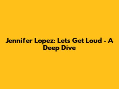 Jennifer Lopez: Let's Get Loud - A Deep Dive