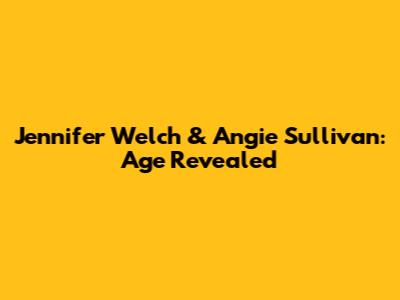 Jennifer Welch & Angie Sullivan: Age Revealed